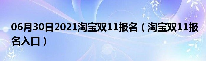 06月30日2021淘宝双11报名（淘宝双11报名入口）