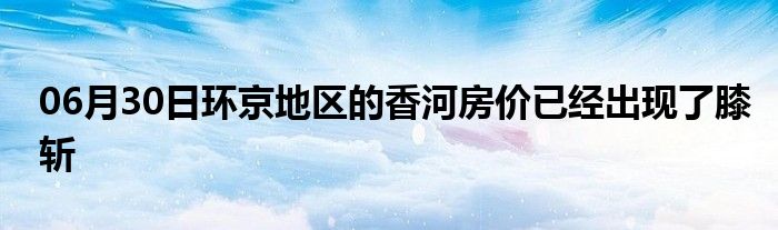 06月30日环京地区的香河房价已经出现了膝斩