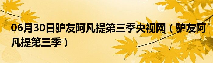 06月30日驴友阿凡提第三季央视网（驴友阿凡提第三季）