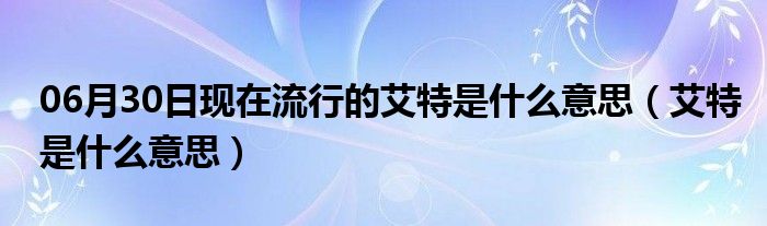 06月30日现在流行的艾特是什么意思（艾特是什么意思）