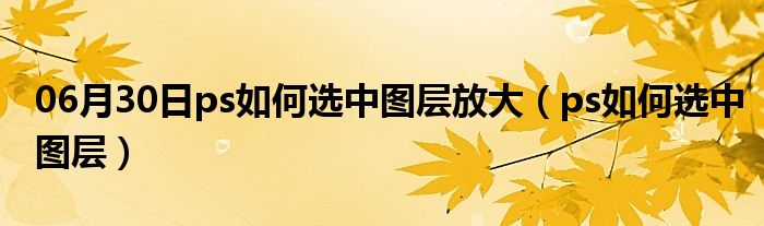 06月30日ps如何选中图层放大（ps如何选中图层）