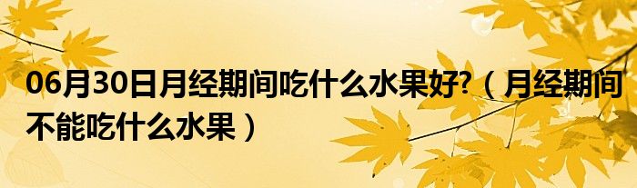 06月30日月经期间吃什么水果好?（月经期间不能吃什么水果）