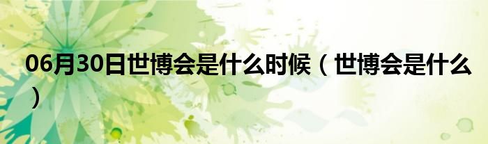 06月30日世博会是什么时候（世博会是什么）