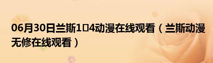 06月30日兰斯1∼4动漫在线观看（兰斯动漫无修在线观看）