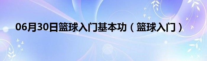 06月30日篮球入门基本功（篮球入门）