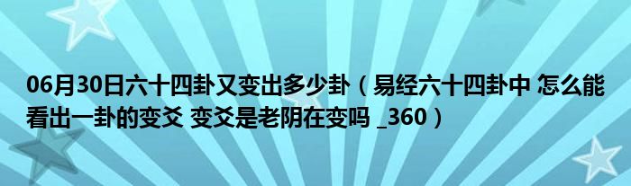 06月30日六十四卦又变出多少卦（易经六十四卦中 怎么能看出一卦的变爻 变爻是老阴在变吗 _360）