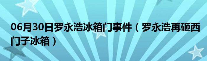 06月30日罗永浩冰箱门事件（罗永浩再砸西门子冰箱）