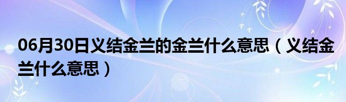 06月30日义结金兰的金兰什么意思（义结金兰什么意思）