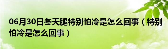 06月30日冬天腿特别怕冷是怎么回事（特别怕冷是怎么回事）