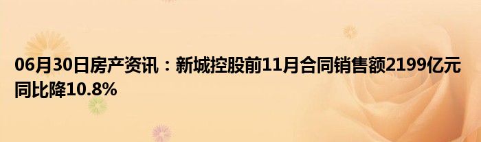 06月30日房产资讯：新城控股前11月合同销售额2199亿元 同比降10.8%