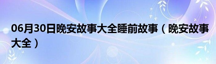 06月30日晚安故事大全睡前故事（晚安故事大全）