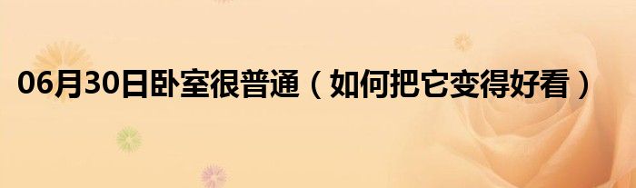 06月30日卧室很普通（如何把它变得好看）