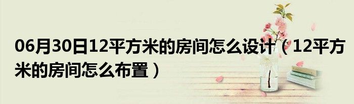 06月30日12平方米的房间怎么设计（12平方米的房间怎么布置）