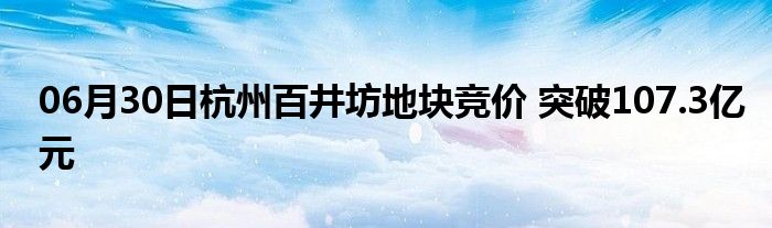 06月30日杭州百井坊地块竞价 突破107.3亿元