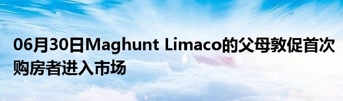 06月30日Maghunt Limaco的父母敦促首次购房者进入市场