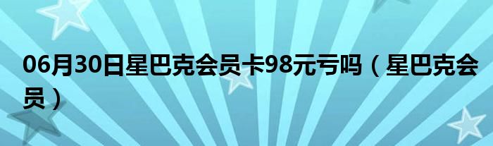 06月30日星巴克会员卡98元亏吗（星巴克会员）