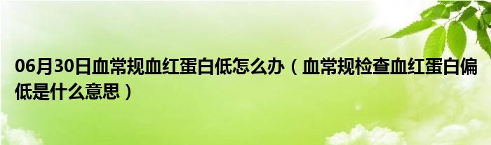 06月30日血常规血红蛋白低怎么办（血常规检查血红蛋白偏低是什么意思）