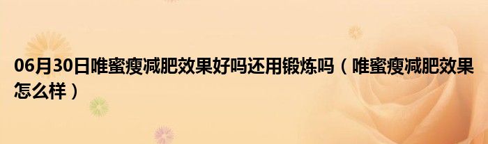 06月30日唯蜜瘦减肥效果好吗还用锻炼吗（唯蜜瘦减肥效果怎么样）