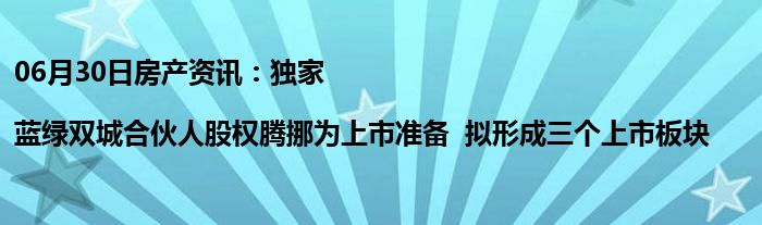 06月30日房产资讯：独家|蓝绿双城合伙人股权腾挪为上市准备  拟形成三个上市板块