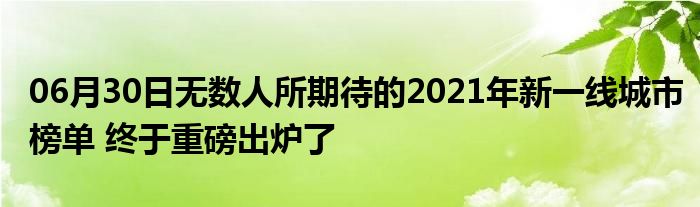 06月30日无数人所期待的2021年新一线城市榜单 终于重磅出炉了