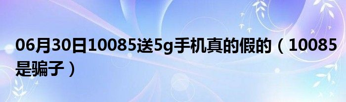 06月30日10085送5g手机真的假的（10085是骗子）