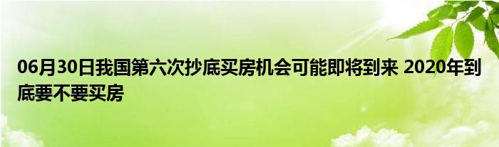 06月30日我国第六次抄底买房机会可能即将到来 2020年到底要不要买房