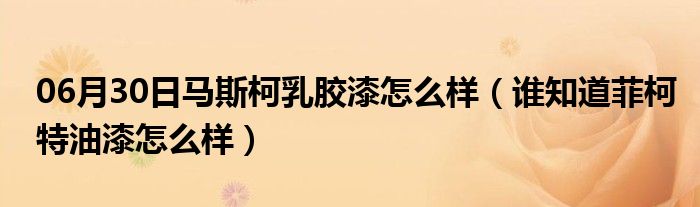 06月30日马斯柯乳胶漆怎么样（谁知道菲柯特油漆怎么样）