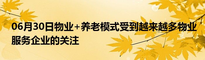 06月30日物业+养老模式受到越来越多物业服务企业的关注