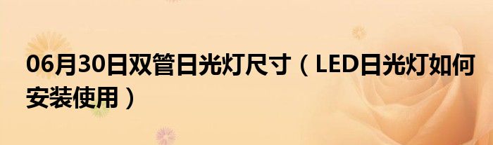 06月30日双管日光灯尺寸（LED日光灯如何安装使用）