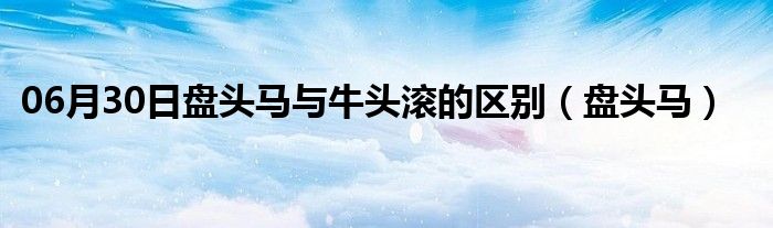 06月30日盘头马与牛头滚的区别（盘头马）