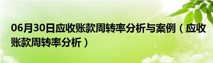 06月30日应收账款周转率分析与案例（应收账款周转率分析）