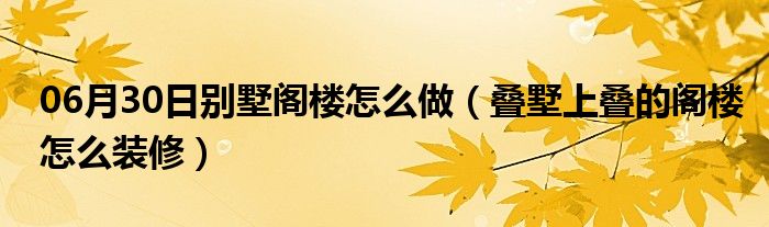 06月30日别墅阁楼怎么做（叠墅上叠的阁楼怎么装修）