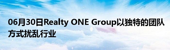 06月30日Realty ONE Group以独特的团队方式扰乱行业