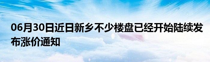 06月30日近日新乡不少楼盘已经开始陆续发布涨价通知