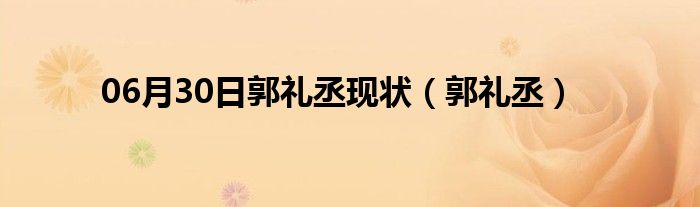 06月30日郭礼丞现状（郭礼丞）