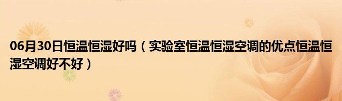 06月30日恒温恒湿好吗（实验室恒温恒湿空调的优点恒温恒湿空调好不好）