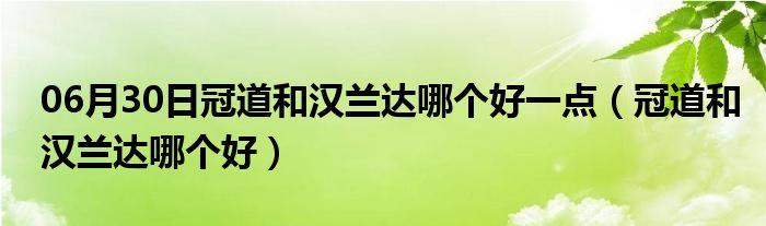 06月30日冠道和汉兰达哪个好一点（冠道和汉兰达哪个好）