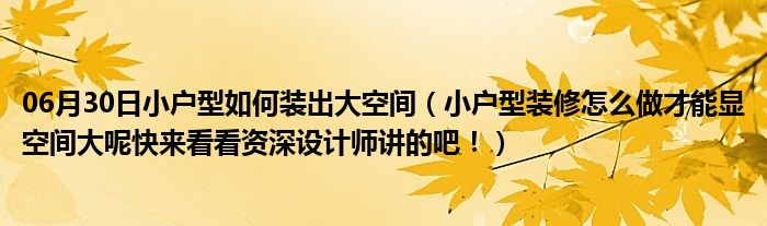 06月30日小户型如何装出大空间（小户型装修怎么做才能显空间大呢快来看看资深设计师讲的吧！）