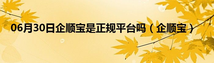 06月30日企顺宝是正规平台吗（企顺宝）