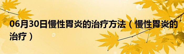 06月30日慢性胃炎的治疗方法（慢性胃炎的治疗）