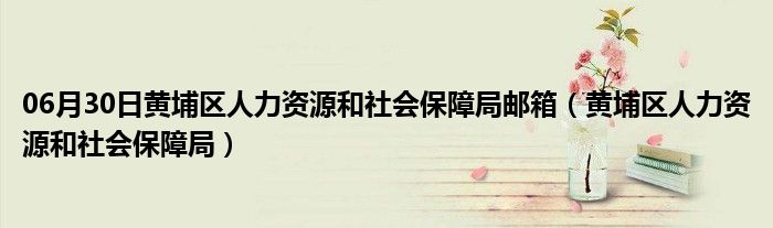 06月30日黄埔区人力资源和社会保障局邮箱（黄埔区人力资源和社会保障局）