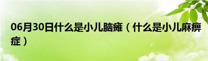 06月30日什么是小儿脑瘫（什么是小儿麻痹症）