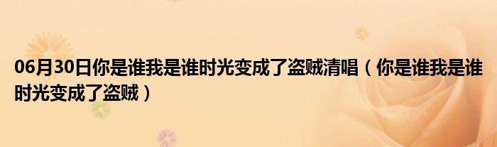 06月30日你是谁我是谁时光变成了盗贼清唱（你是谁我是谁时光变成了盗贼）