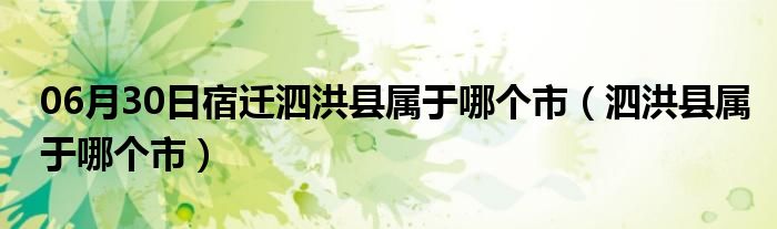 06月30日宿迁泗洪县属于哪个市（泗洪县属于哪个市）