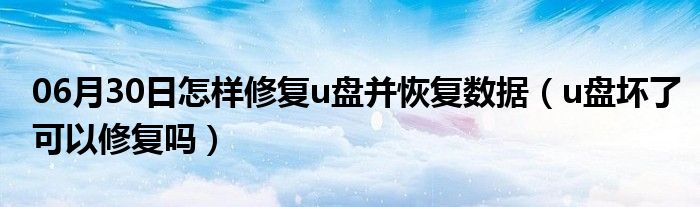 06月30日怎样修复u盘并恢复数据（u盘坏了可以修复吗）