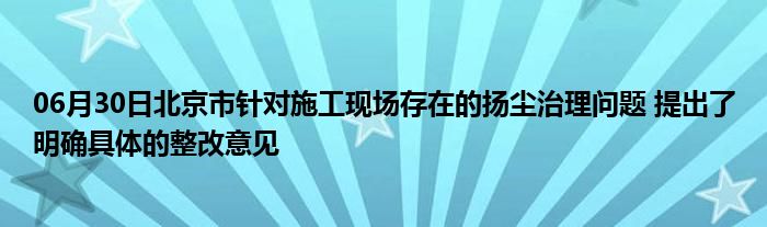 06月30日北京市针对施工现场存在的扬尘治理问题 提出了明确具体的整改意见