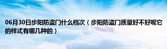 06月30日步阳防盗门什么档次（步阳防盗门质量好不好呢它的样式有哪几种的）