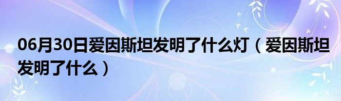 06月30日爱因斯坦发明了什么灯（爱因斯坦发明了什么）