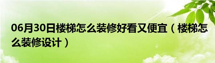 06月30日楼梯怎么装修好看又便宜（楼梯怎么装修设计）