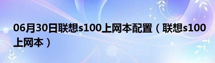 06月30日联想s100上网本配置（联想s100上网本）